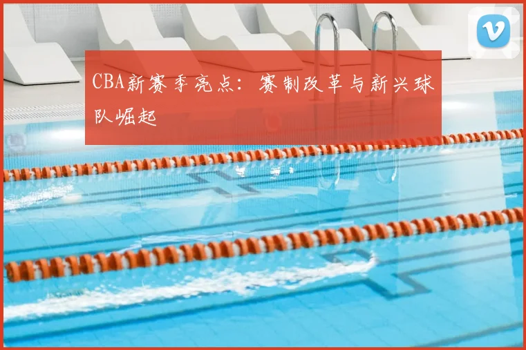 CBA新赛季亮点:赛制改革与新兴球队崛起