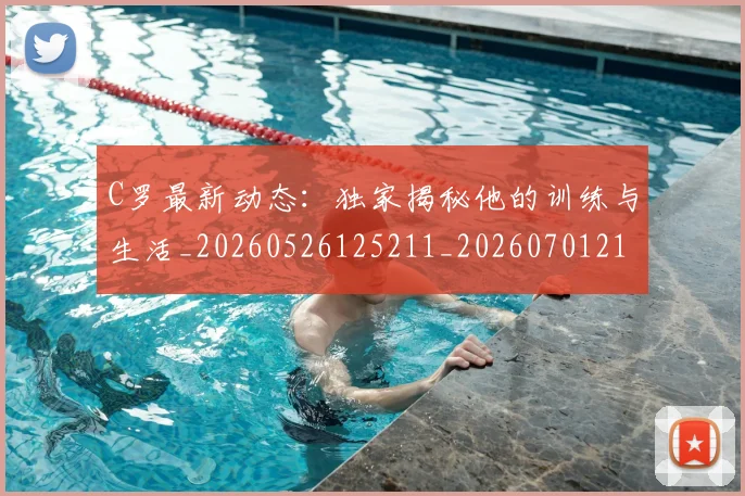 C罗最新动态：独家揭秘他的训练与生活_20260526125211_20260701213041