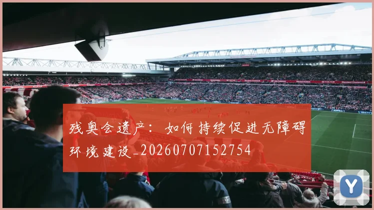 残奥会遗产：如何持续促进无障碍环境建设_20260707152754