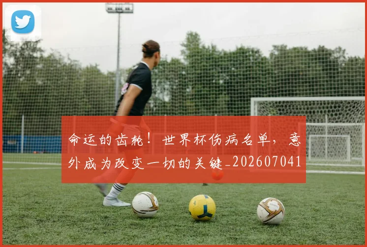 命运的齿轮！世界杯伤病名单，意外成为改变一切的关键_20260704170422_20260719155350