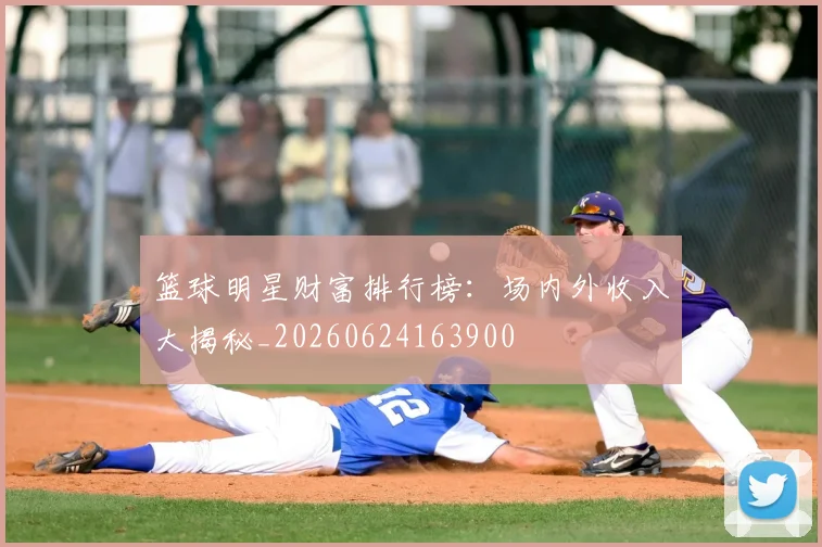 篮球明星财富排行榜:场内外收入大揭秘_20260624163900