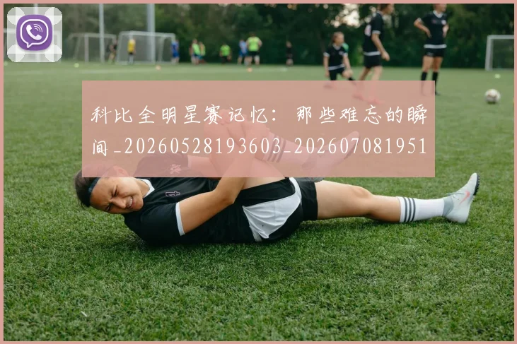 科比全明星赛记忆:那些难忘的瞬间_20260528193603_20260708195141_20260802165113