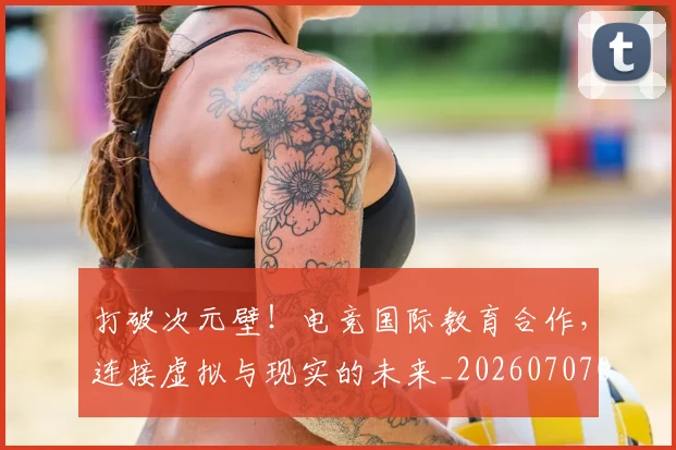 打破次元壁!电竞国际教育合作,连接虚拟与现实的未来_20260707014237