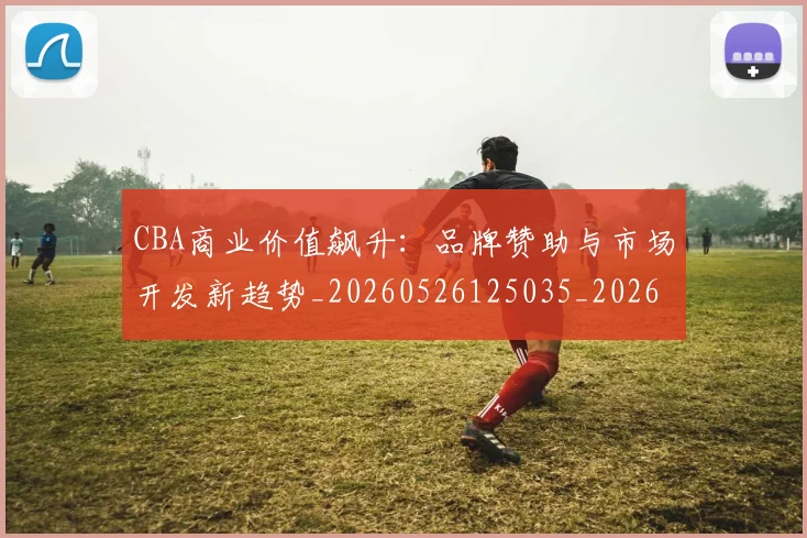 CBA商业价值飙升:品牌赞助与市场开发新趋势_20260526125035_20260702163913