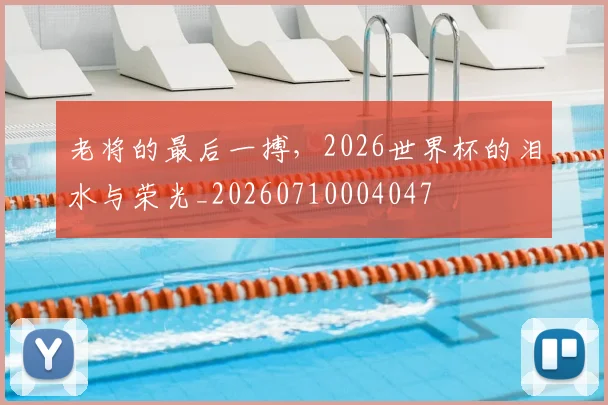 老将的最后一搏，2026世界杯的泪水与荣光_20260710004047