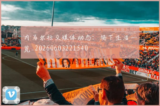 内马尔社交媒体动态：场下生活一览_20260603221540