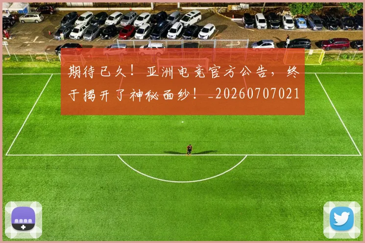 期待已久!亚洲电竞官方公告,终于揭开了神秘面纱!_20260707021620_20260731173716