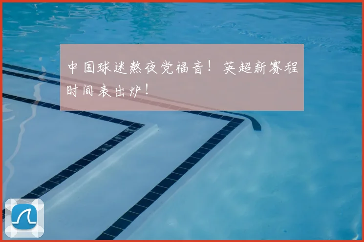 中国球迷熬夜党福音!英超新赛程时间表出炉!