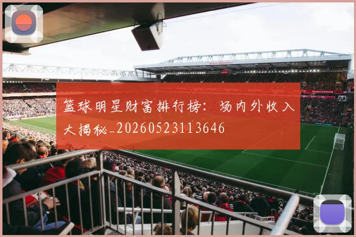 篮球明星财富排行榜:场内外收入大揭秘_20260523113646