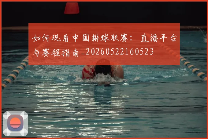 如何观看中国排球联赛：直播平台与赛程指南_20260522160523