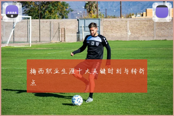 梅西职业生涯十大关键时刻与转折点