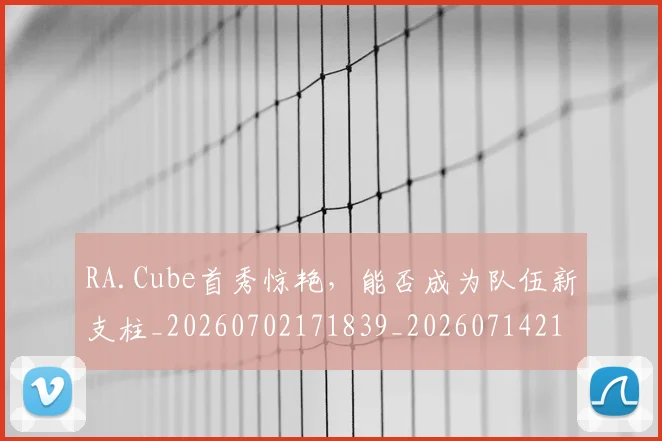 RA.Cube首秀惊艳，能否成为队伍新支柱_20260702171839_20260714215053