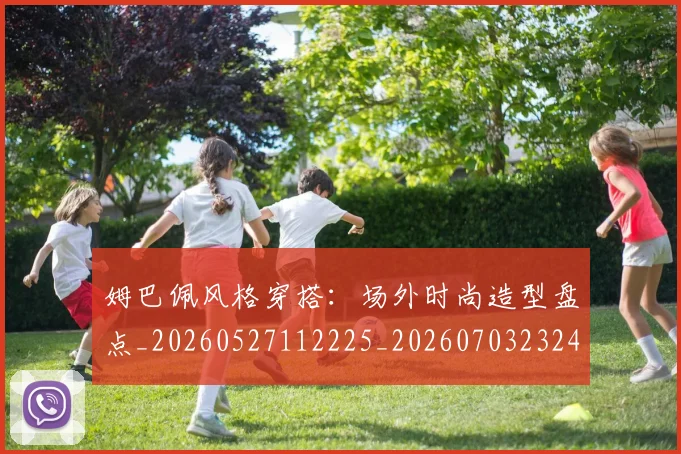 姆巴佩风格穿搭：场外时尚造型盘点_20260527112225_20260703232424
