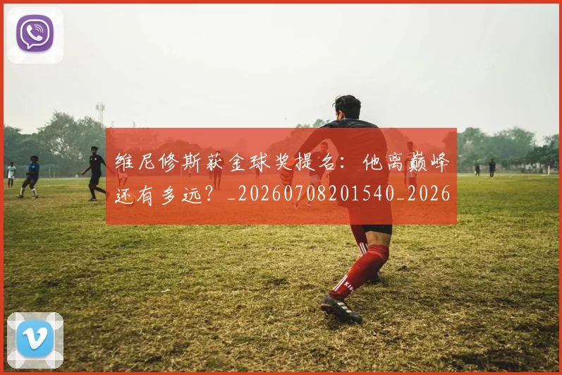 维尼修斯获金球奖提名：他离巅峰还有多远？_20260708201540_20260803143213