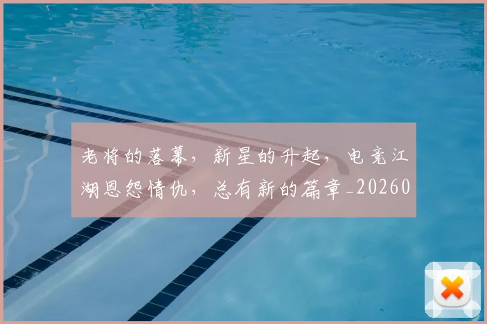 老将的落幕，新星的升起，电竞江湖恩怨情仇，总有新的篇章_20260710004048