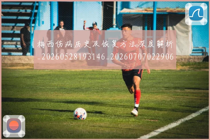 梅西伤病历史及恢复方法深度解析_20260528193146_20260707022906