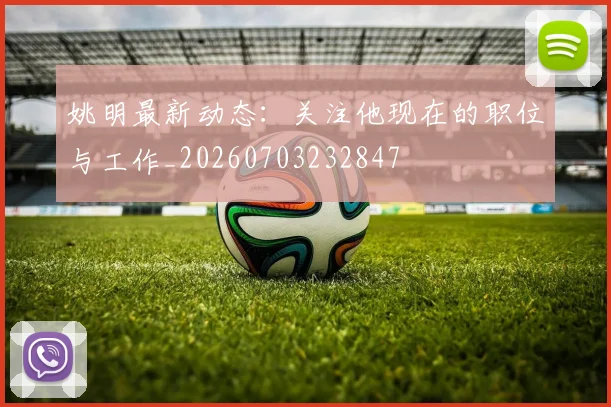 姚明最新动态：关注他现在的职位与工作_20260703232847
