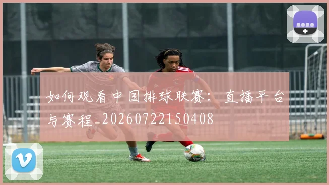 如何观看中国排球联赛:直播平台与赛程_20260722150408