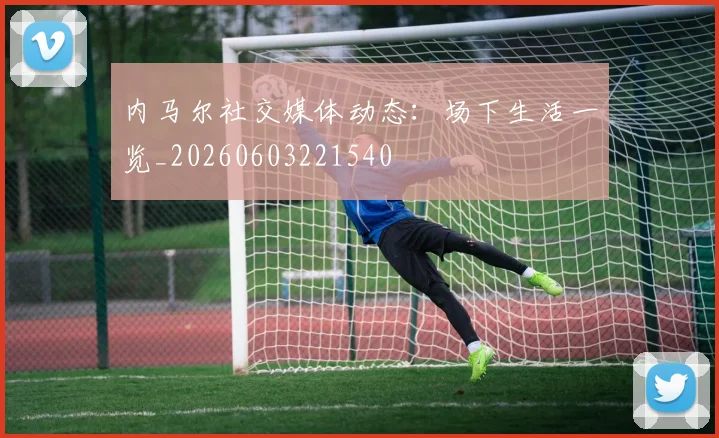 内马尔社交媒体动态:场下生活一览_20260603221540