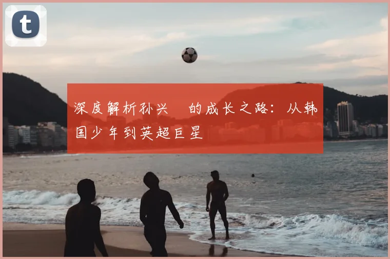 深度解析孙兴慜的成长之路:从韩国少年到英超巨星