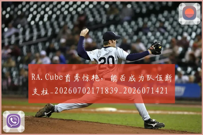 RA.Cube首秀惊艳,能否成为队伍新支柱_20260702171839_20260714215053