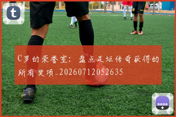 C罗的荣誉室:盘点足坛传奇获得的所有奖项_20260712052635