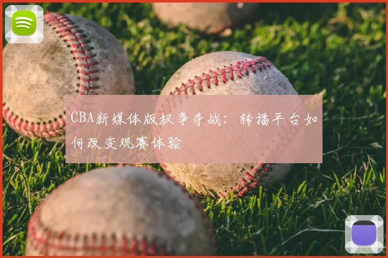 CBA新媒体版权争夺战：转播平台如何改变观赛体验