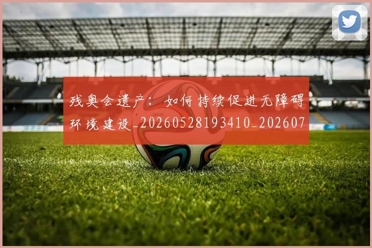 残奥会遗产：如何持续促进无障碍环境建设_20260528193410_20260707152754_20260801170730