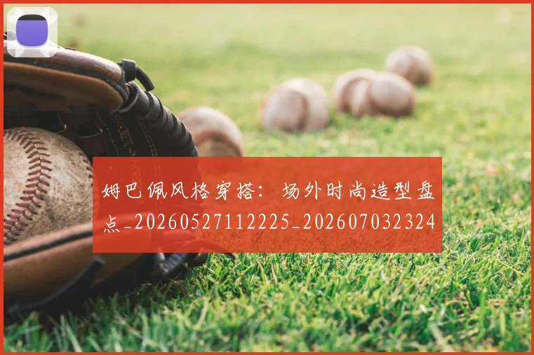 姆巴佩风格穿搭:场外时尚造型盘点_20260527112225_20260703232424