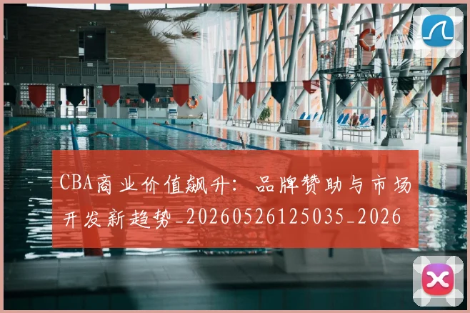 CBA商业价值飙升：品牌赞助与市场开发新趋势_20260526125035_20260712044250