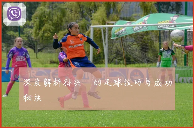 深度解析孙兴慜的足球技巧与成功秘诀