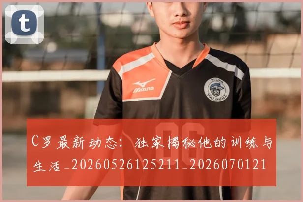 C罗最新动态:独家揭秘他的训练与生活_20260526125211_20260701213041