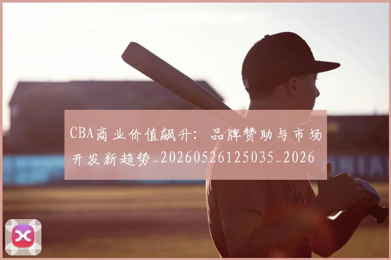 CBA商业价值飙升:品牌赞助与市场开发新趋势_20260526125035_20260702163913