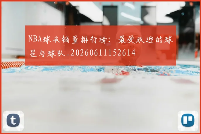 NBA球衣销量排行榜：最受欢迎的球星与球队_20260611152614