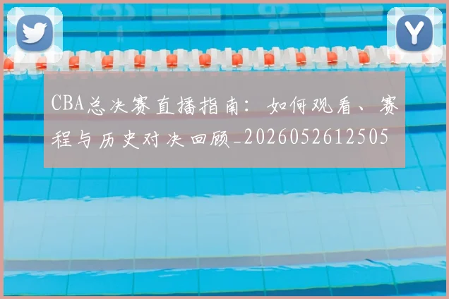 CBA总决赛直播指南:如何观看、赛程与历史对决回顾_20260526125050