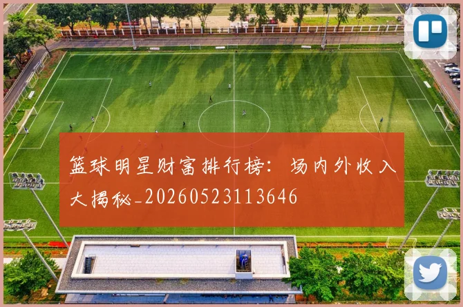 篮球明星财富排行榜：场内外收入大揭秘_20260523113646