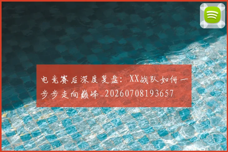 电竞赛后深度复盘:XX战队如何一步步走向巅峰_20260708193657