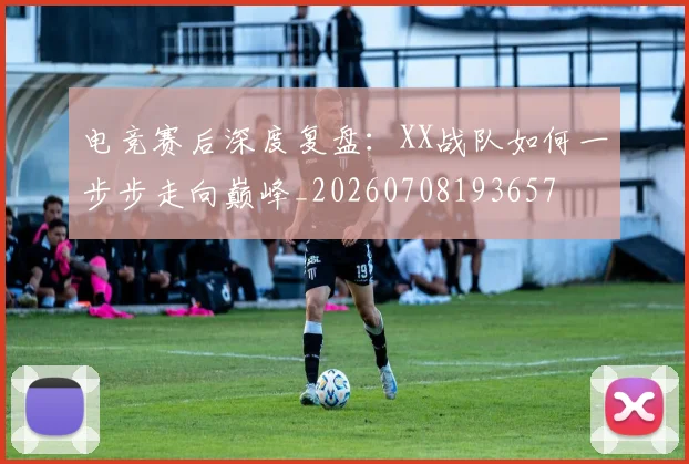 电竞赛后深度复盘：XX战队如何一步步走向巅峰_20260708193657