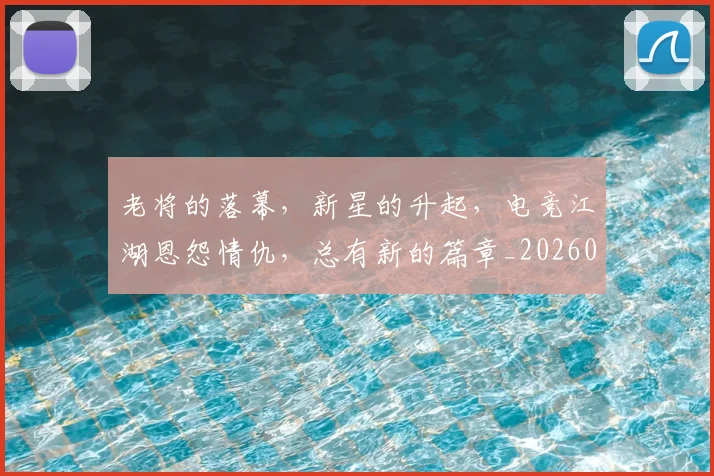 老将的落幕,新星的升起,电竞江湖恩怨情仇,总有新的篇章_20260710004048