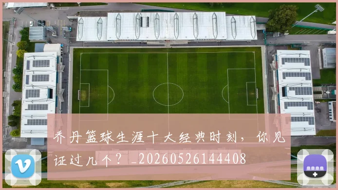 乔丹篮球生涯十大经典时刻,你见证过几个?_20260526144408