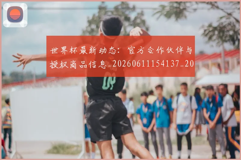 世界杯最新动态:官方合作伙伴与授权商品信息_20260611154137_20260715191005