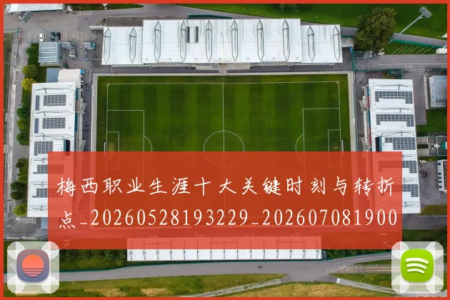 梅西职业生涯十大关键时刻与转折点_20260528193229_20260708190049