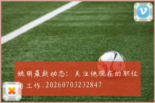 姚明最新动态:关注他现在的职位与工作_20260703232847