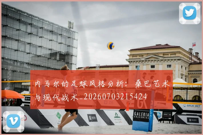 内马尔的足球风格分析：桑巴艺术与现代战术_20260703215424