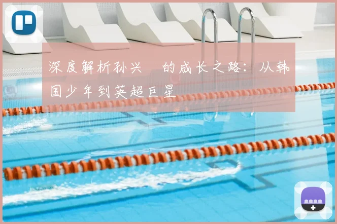 深度解析孙兴慜的成长之路：从韩国少年到英超巨星