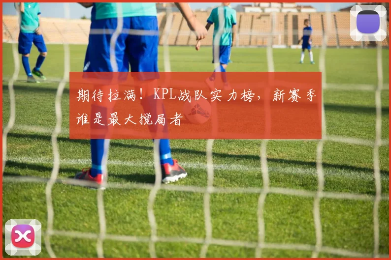 期待拉满！KPL战队实力榜，新赛季谁是最大搅局者