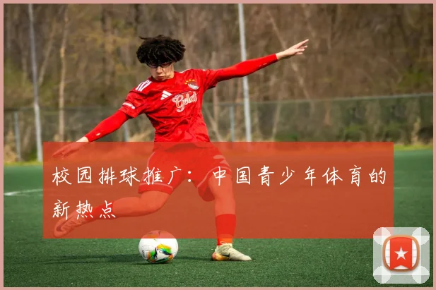 校园排球推广:中国青少年体育的新热点