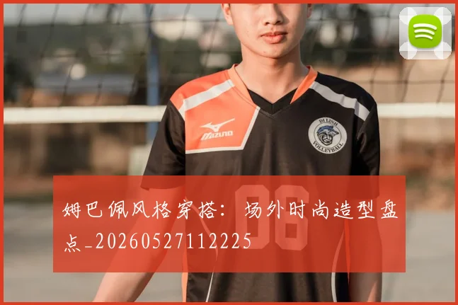 姆巴佩风格穿搭:场外时尚造型盘点_20260527112225