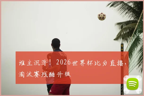 谁主沉浮!2026世界杯比分直播,淘汰赛残酷升级