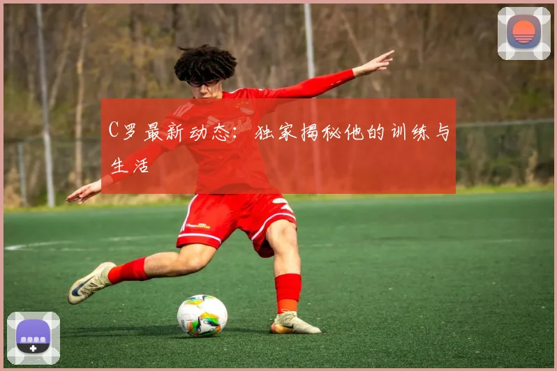 C罗最新动态:独家揭秘他的训练与生活